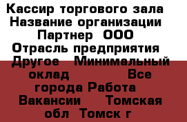 Кассир торгового зала › Название организации ­ Партнер, ООО › Отрасль предприятия ­ Другое › Минимальный оклад ­ 18 750 - Все города Работа » Вакансии   . Томская обл.,Томск г.